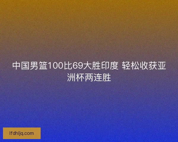 中国男篮100比69大胜印度 轻松收获亚洲杯两连胜 中国男篮100比69大胜印度 轻松收获亚洲杯两连胜