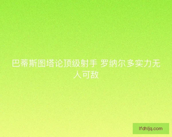 巴蒂斯图塔论顶级射手 罗纳尔多实力无人可敌 巴蒂斯图塔论顶级射手 罗纳尔多实力无人可敌
