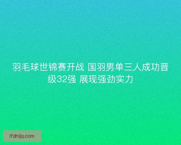 羽毛球世锦赛开战 国羽男单三人成功晋级32强 展现强劲实力