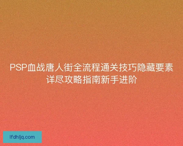 PSP血战唐人街全流程通关技巧隐藏要素详尽攻略指南新手进阶