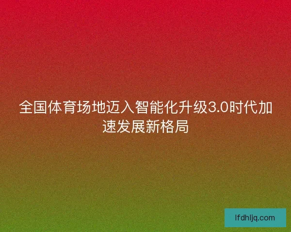 全国体育场地迈入智能化升级3.0时代加速发展新格局
