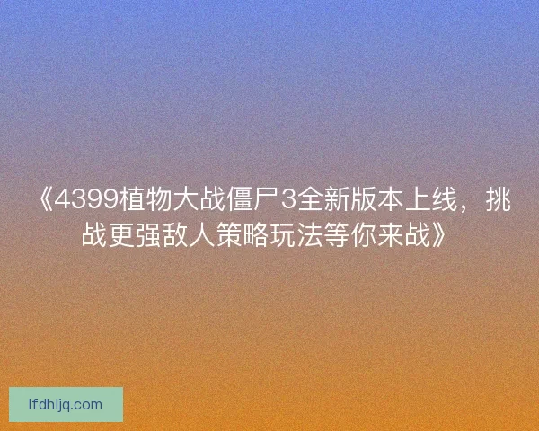 《4399植物大战僵尸3全新版本上线，挑战更强敌人策略玩法等你来战》