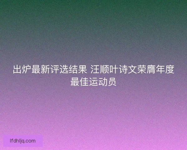 出炉最新评选结果 汪顺叶诗文荣膺年度最佳运动员