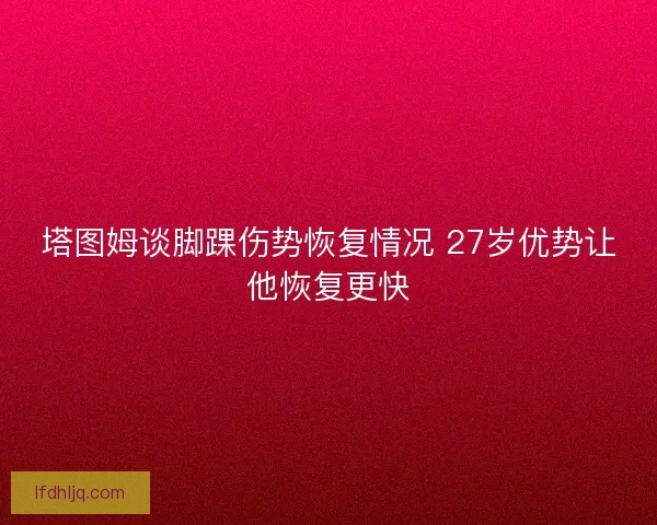 塔图姆谈脚踝伤势恢复情况 27岁优势让他恢复更快